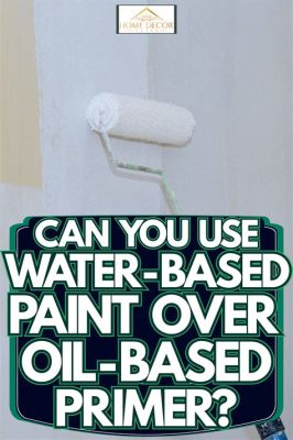 Can You Use Water-Based Paint Over Oil-Based Primer? Exploring the Possibilities and Pitfalls